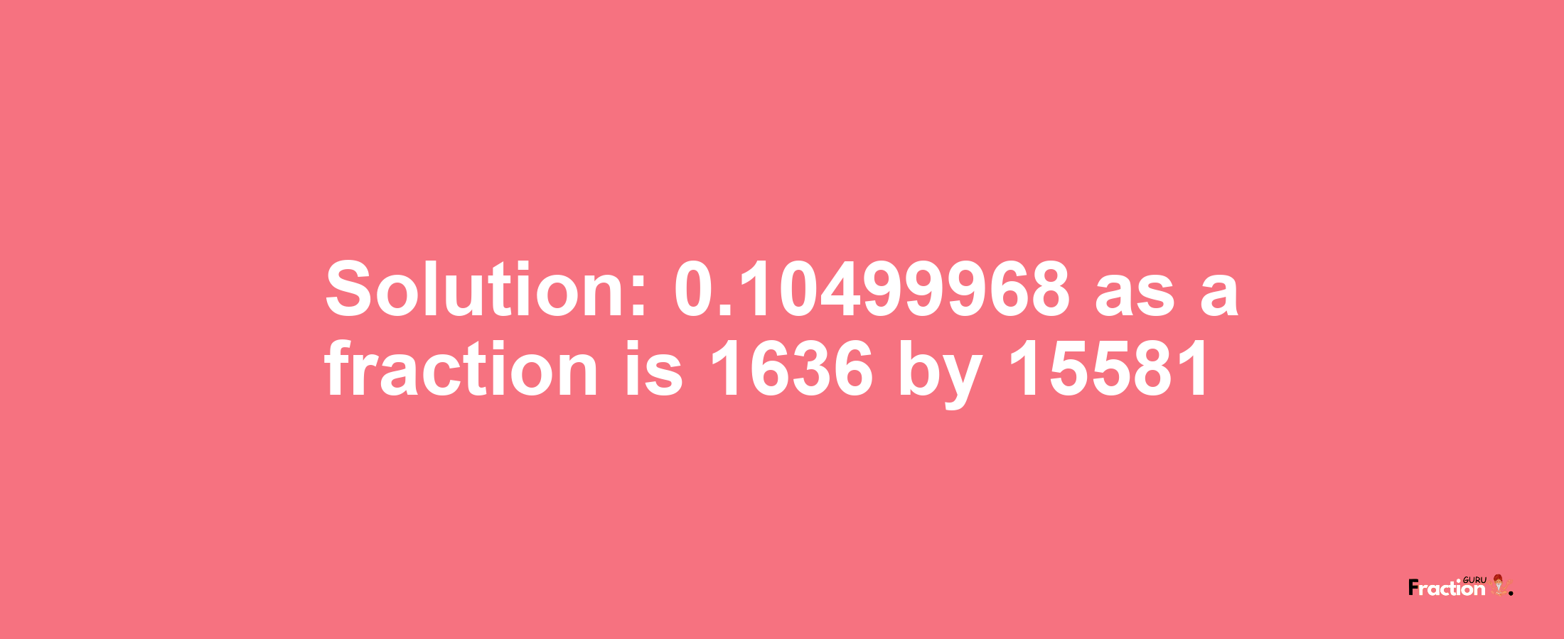 Solution:0.10499968 as a fraction is 1636/15581